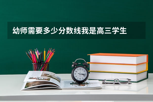 幼师需要多少分数线我是高三学生