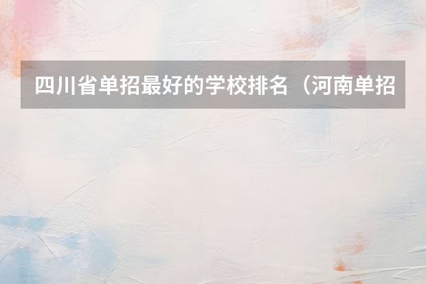 四川省单招最好的学校排名（河南单招难易程度排名）