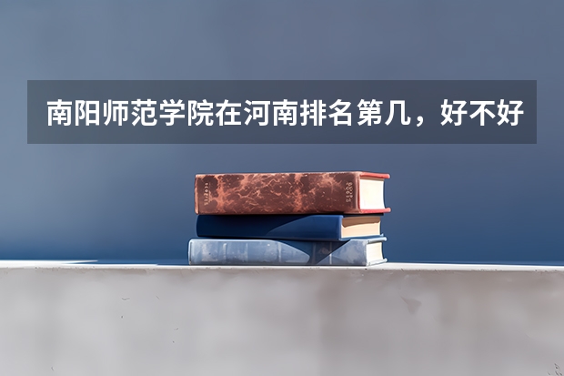 南阳师范学院在河南排名第几，好不好啊，在二本大学里算好的不？？？（南阳师范是一本二本）