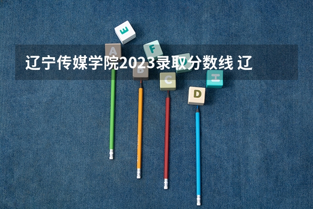 辽宁传媒学院2023录取分数线 辽宁传媒学院简介