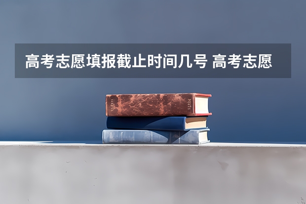 高考志愿填报截止时间几号 高考志愿填报截止日期