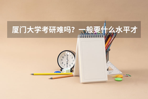 厦门大学考研难吗？一般要什么水平才可以进入？