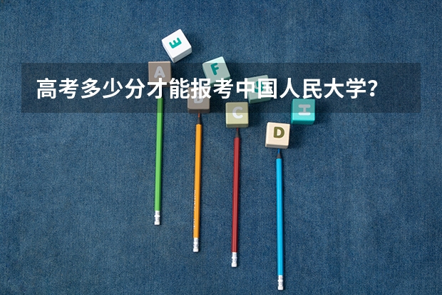 高考多少分才能报考中国人民大学？