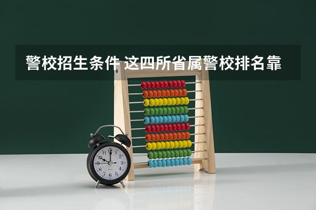 警校招生条件 这四所省属警校排名靠前，录取分不高，适合想省内就业的中等生？