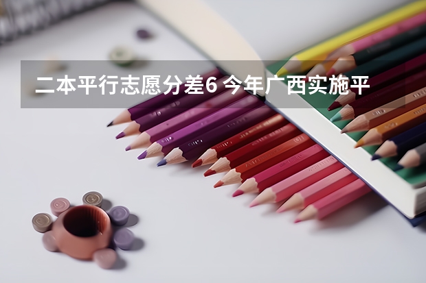二本平行志愿分差6 今年广西实施平行志愿,我想问,我的是差几分上二本,我可以不可以再二本也填,会不会有可能被录取?