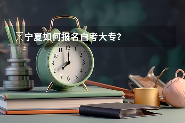 ​宁夏如何报名自考大专？