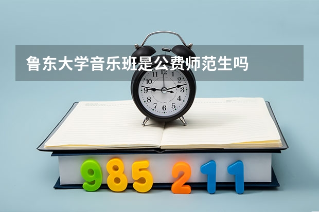 鲁东大学音乐班是公费师范生吗