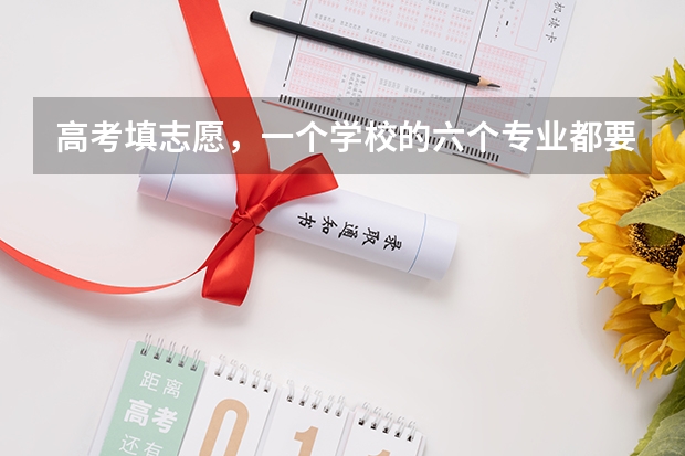 高考填志愿，一个学校的六个专业都要填满? 高考网上填报志愿时,6个志愿都要填满么?