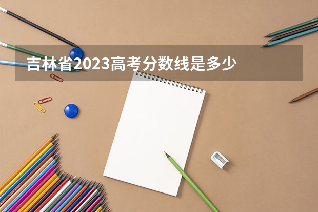 吉林省2023高考分数线是多少