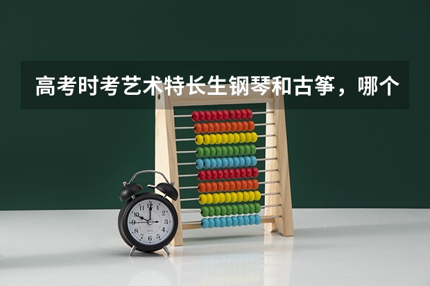 高考时考艺术特长生钢琴和古筝，哪个有优势？