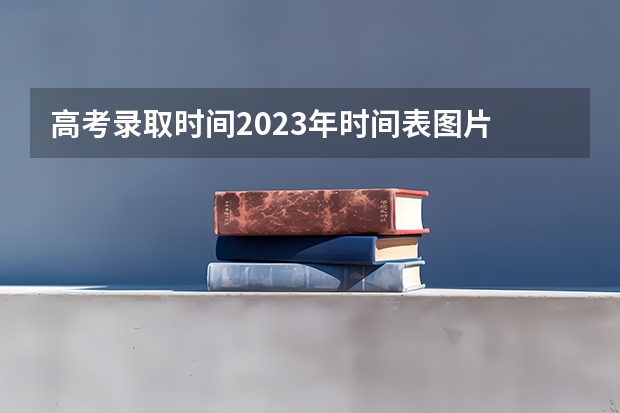 高考录取时间2023年时间表图片 2023本科批次录取时间表