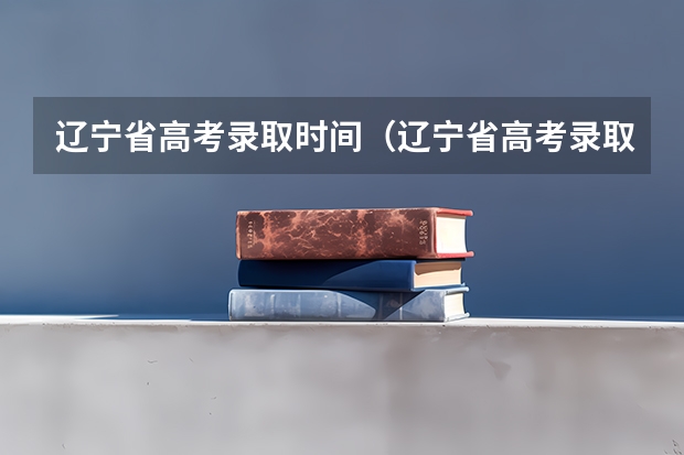 辽宁省高考录取时间(辽宁省高考录取信息查询系统入口何时开通)