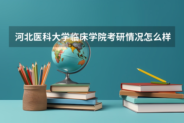 河北医科大学临床学院考研情况怎么样？