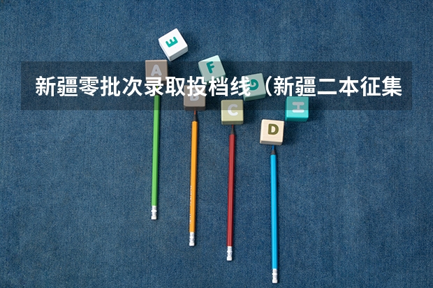 新疆零批次录取投档线（新疆二本征集志愿投档线）