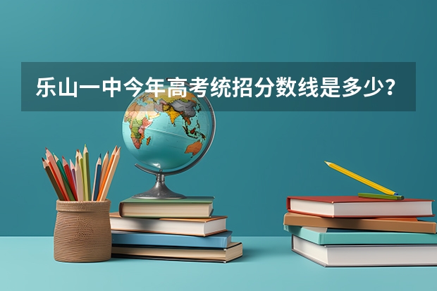 乐山一中今年高考统招分数线是多少？