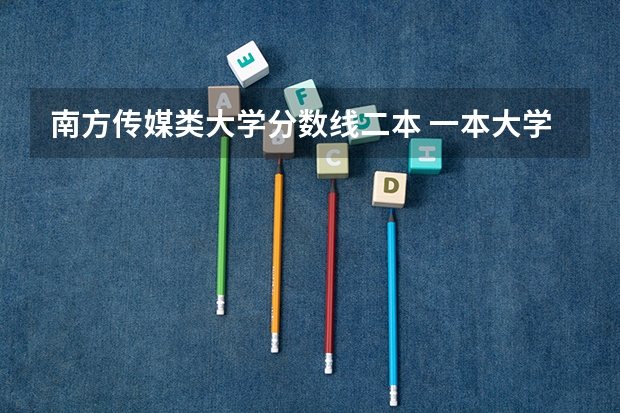 南方传媒类大学分数线二本 一本大学排名及分数线
