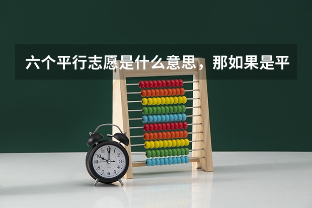 六个平行志愿是什么意思，那如果是平等志愿那么第一志愿有有什么重要的？