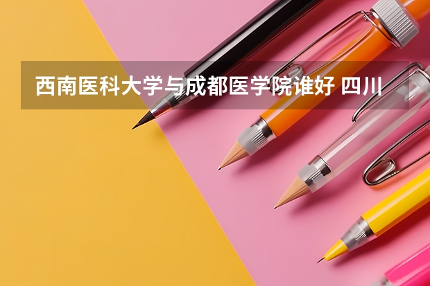 西南医科大学与成都医学院谁好 四川的大学排名一览表