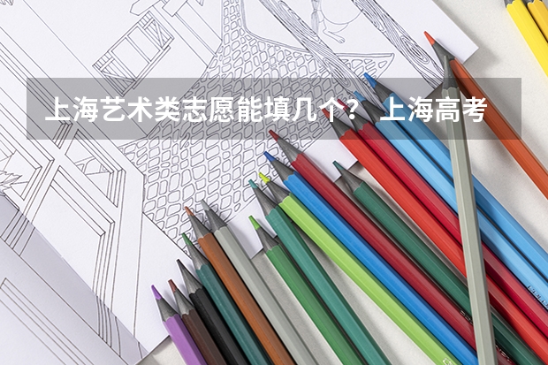 上海艺术类志愿能填几个？ 上海高考本科志愿能填几个学校和专业