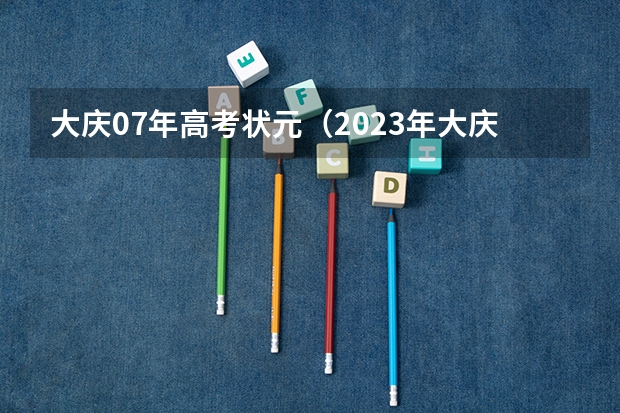 大庆07年高考状元（2023年大庆高考状元是谁）