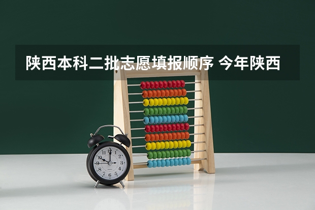 陕西本科二批志愿填报顺序 今年陕西二本志愿填报时间