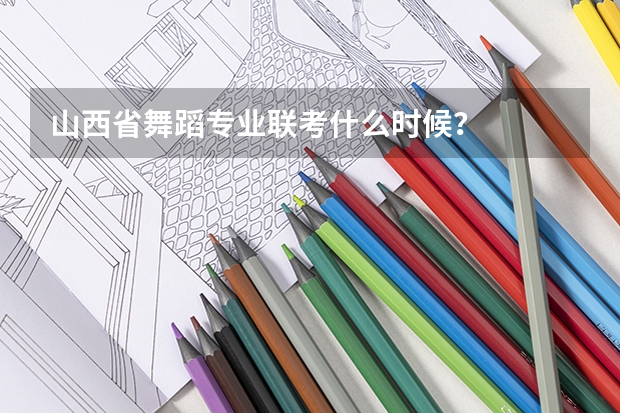 山西省舞蹈专业联考什么时候？