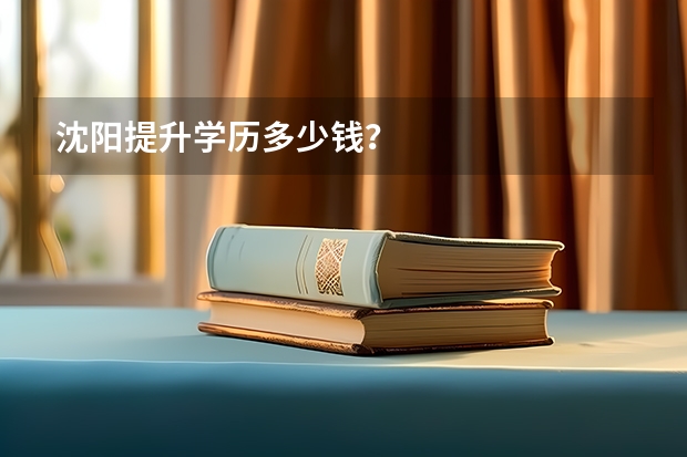 沈阳提升学历多少钱？