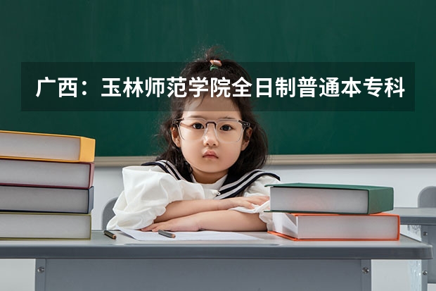 广西:玉林师范学院全日制普通本专科招生章程(玉林师范学院招生章程)