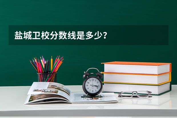 盐城卫校分数线是多少？