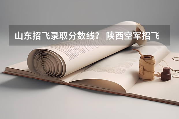 山东招飞录取分数线？ 陕西空军招飞历年分数