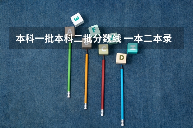 本科一批本科二批分数线 一本二本录取分数线