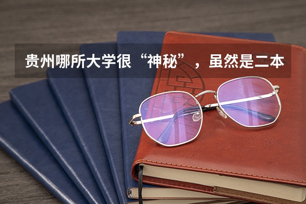 贵州哪所大学很“神秘”，虽然是二本招生，但学生就业率很高？ 贵州本科学校排名及分数线