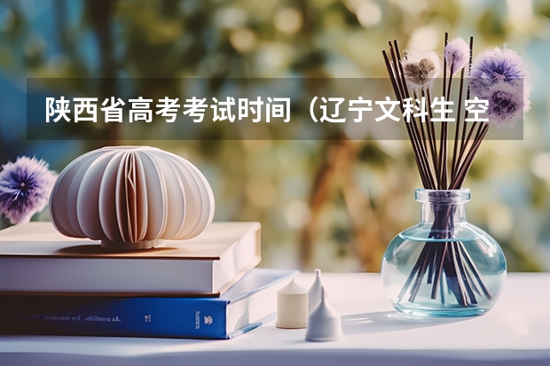 陕西省高考考试时间（辽宁文科生 空军招飞时间及分数）