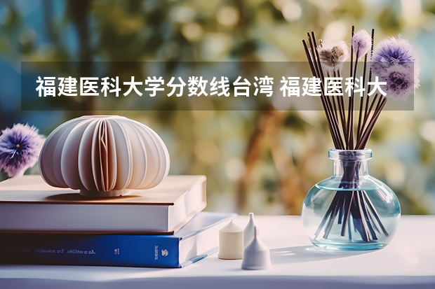 福建医科大学分数线台湾 福建医科大学录取分数线