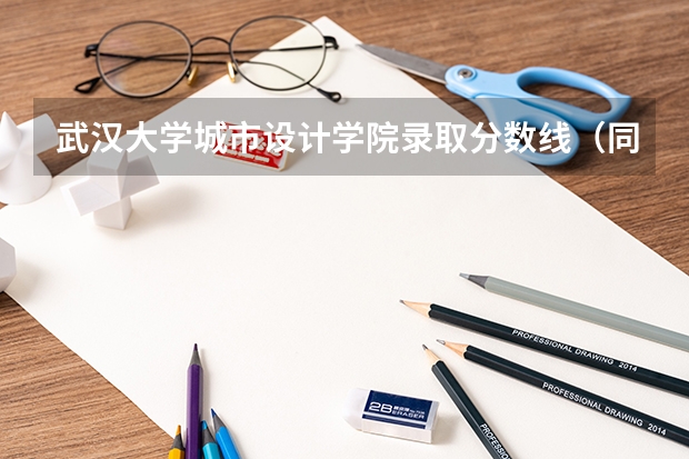 武汉大学城市设计学院录取分数线（同济大学历届建筑系入取分数线）