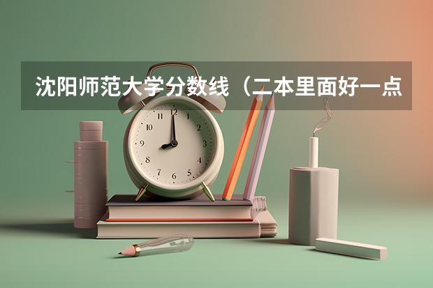 沈阳师范大学分数线（二本里面好一点的师范大学？附理科、文科450分左右师范大学名单）