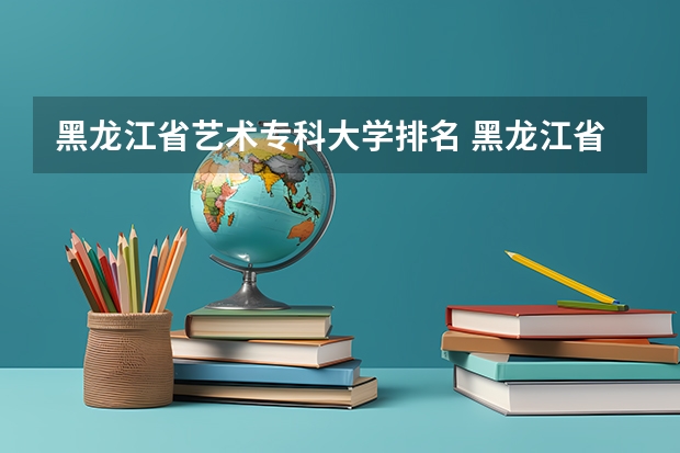 黑龙江省艺术专科大学排名 黑龙江省医类大学的排名