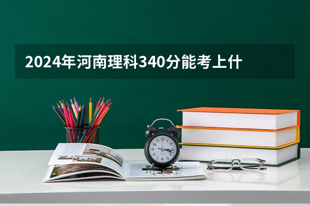 2024年河南理科340分能考上什么大学？