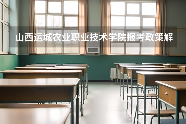 山西运城农业职业技术学院报考政策解读(山西运城农业职业技术学院报考政策解读)