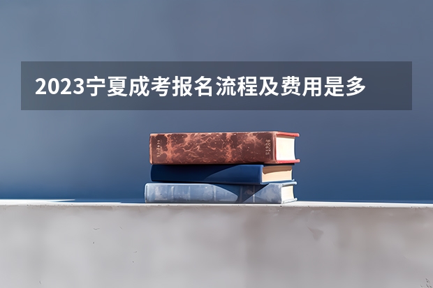 2023宁夏成考报名流程及费用是多少？