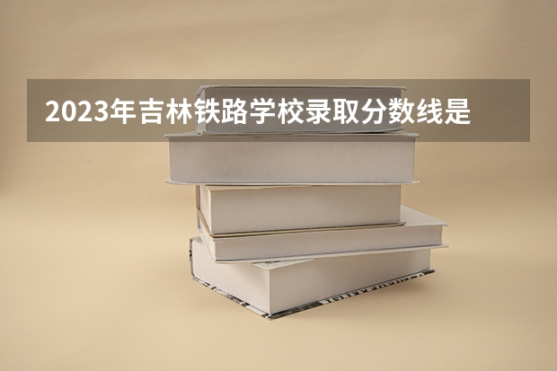 2023年吉林铁路学校录取分数线是多少？
