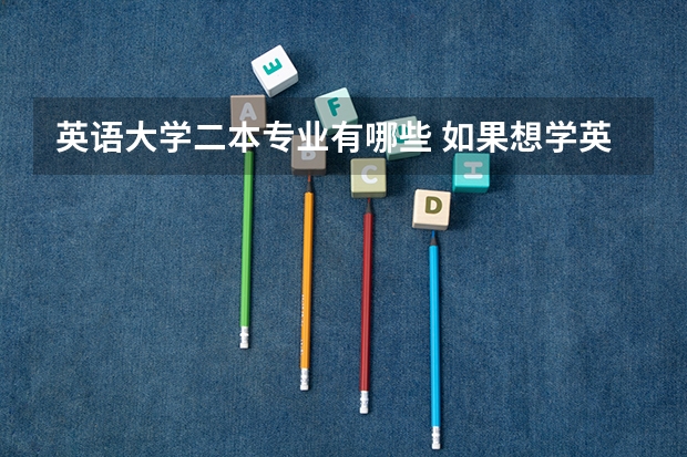 英语大学二本专业有哪些 如果想学英语专业，高考考得不好，只能读二本，可以有哪些选择呀？