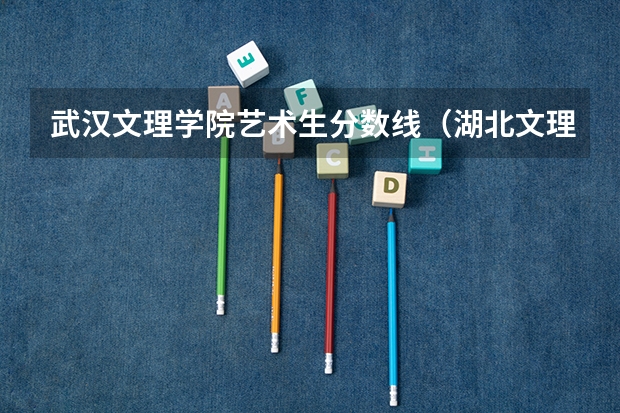 武汉文理学院艺术生分数线（湖北文理学院分数线）