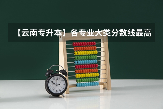 【云南专升本】各专业大类分数线最高的院校盘点! 普洱学院音乐专业录取分数线