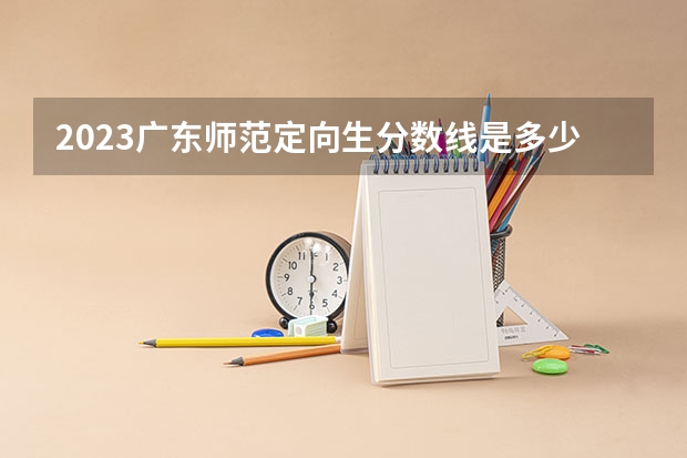 2023广东师范定向生分数线是多少分？