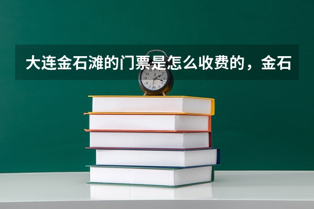 大连金石滩的门票是怎么收费的，金石滩高尔夫景区门票多少