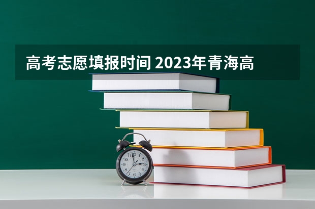 高考志愿填报时间 2023年青海高考志愿填报时间