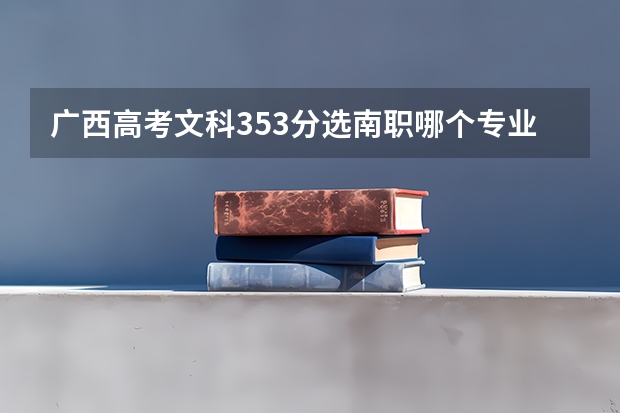 广西高考文科353分选南职哪个专业好