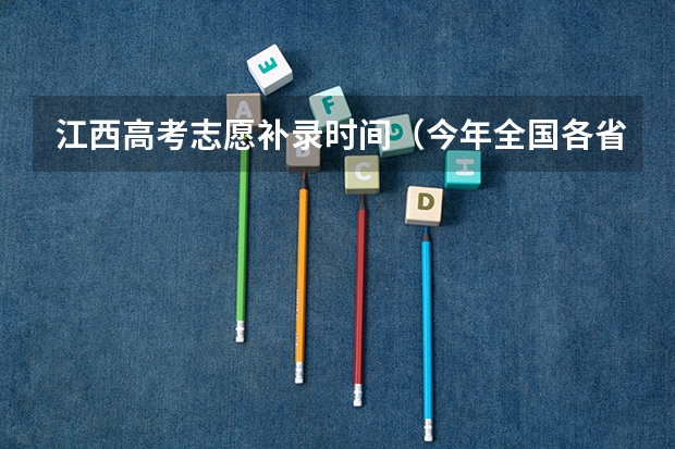江西高考志愿补录时间（今年全国各省的高考志愿填报时间是几号？）