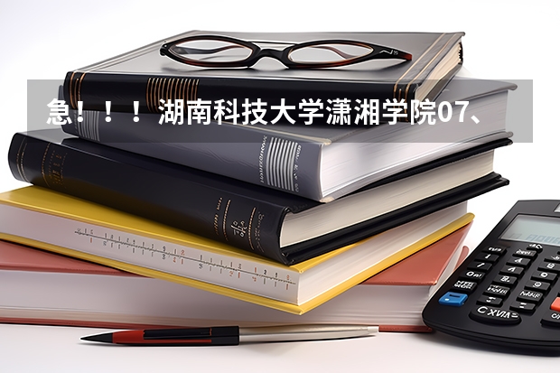 急！！！湖南科技大学潇湘学院07、06、05在湖南的录取分数线是多少啊？谢谢！!